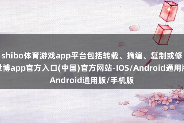 shibo体育游戏app平台包括转载、摘编、复制或修复镜像-世博app官方入口(中国)官方网站-IOS/Android通用版/手机版