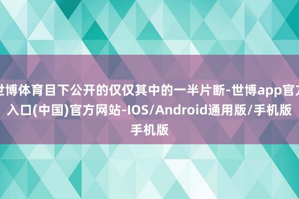 世博体育目下公开的仅仅其中的一半片断-世博app官方入口(中国)官方网站-IOS/Android通用版/手机版
