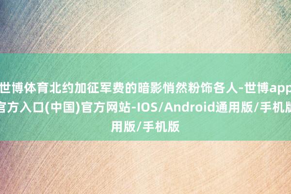 世博体育北约加征军费的暗影悄然粉饰各人-世博app官方入口(中国)官方网站-IOS/Android通用版/手机版