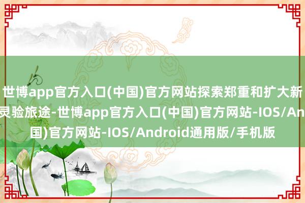 世博app官方入口(中国)官方网站探索郑重和扩大新动力汽车发展上风的灵验旅途-世博app官方入口(中国)官方网站-IOS/Android通用版/手机版