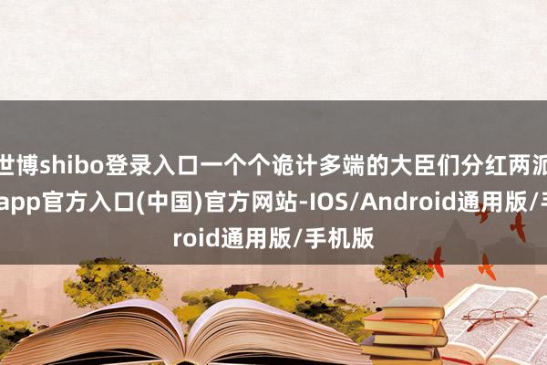 世博shibo登录入口一个个诡计多端的大臣们分红两派-世博app官方入口(中国)官方网站-IOS/Android通用版/手机版