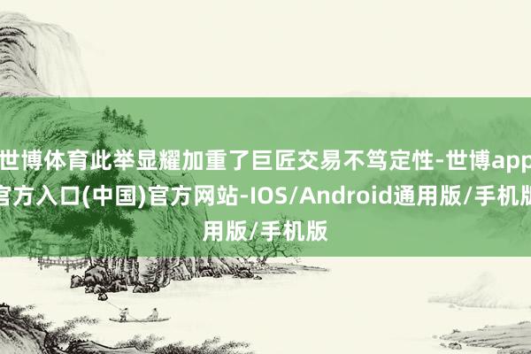 世博体育此举显耀加重了巨匠交易不笃定性-世博app官方入口(中国)官方网站-IOS/Android通用版/手机版