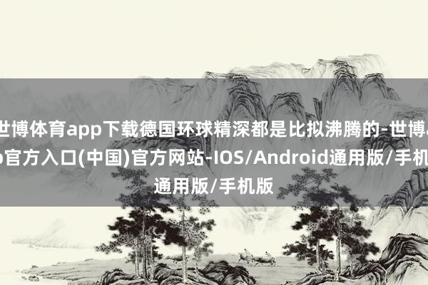 世博体育app下载德国环球精深都是比拟沸腾的-世博app官方入口(中国)官方网站-IOS/Android通用版/手机版